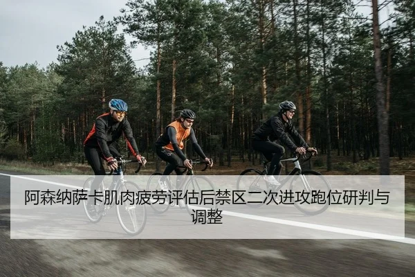 阿森纳萨卡肌肉疲劳评估后禁区二次进攻跑位研判与调整