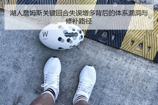 湖人詹姆斯关键回合失误增多背后的体系漏洞与修补路径