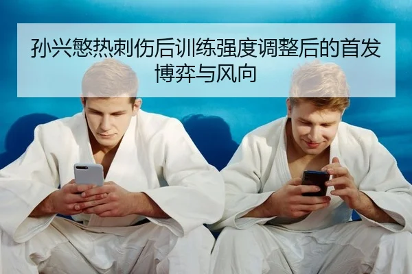 孙兴慜热刺伤后训练强度调整后的首发博弈与风向