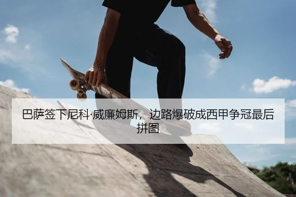 巴萨签下尼科·威廉姆斯，边路爆破成西甲争冠最后拼图
