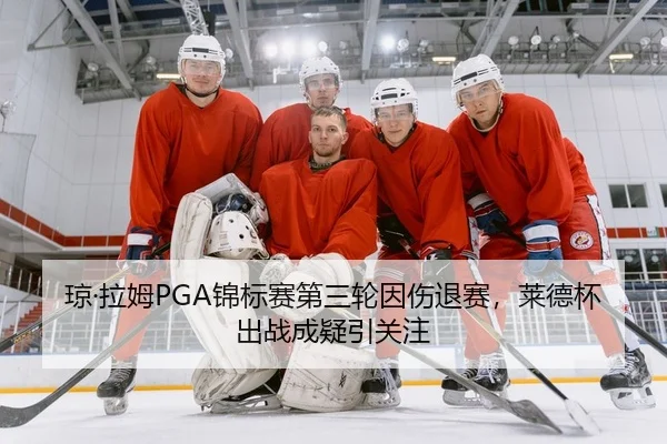 琼·拉姆PGA锦标赛第三轮因伤退赛，莱德杯出战成疑引关注
