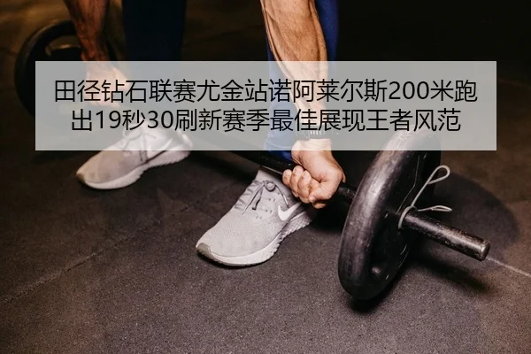 田径钻石联赛尤金站诺阿莱尔斯200米跑出19秒30刷新赛季最佳展现王者风范